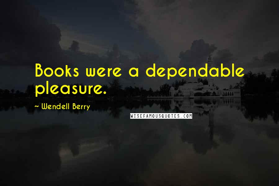 Wendell Berry Quotes: Books were a dependable pleasure.