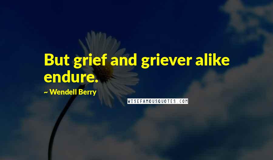 Wendell Berry Quotes: But grief and griever alike endure.