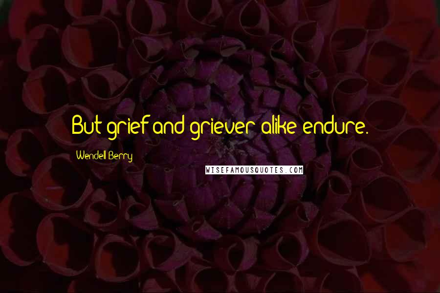 Wendell Berry Quotes: But grief and griever alike endure.