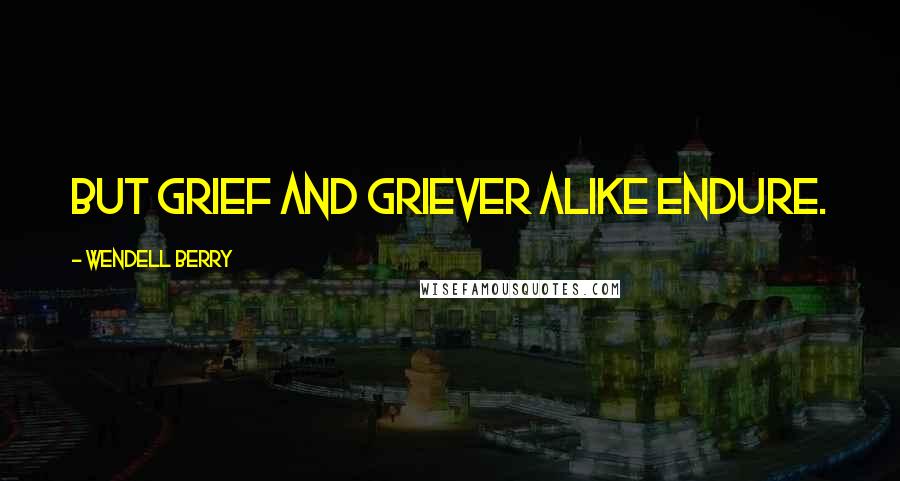 Wendell Berry Quotes: But grief and griever alike endure.