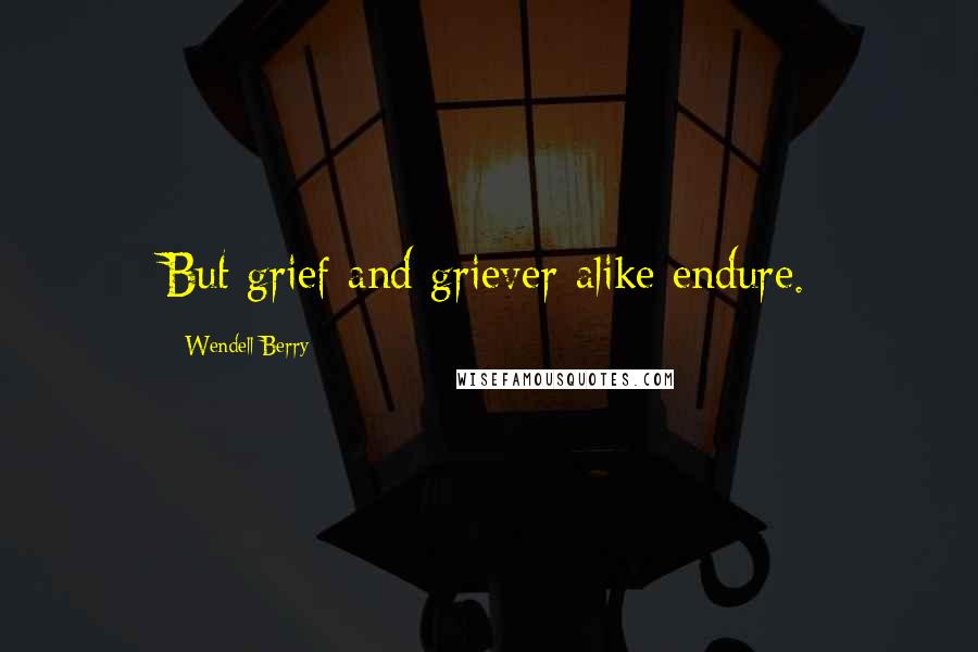 Wendell Berry Quotes: But grief and griever alike endure.