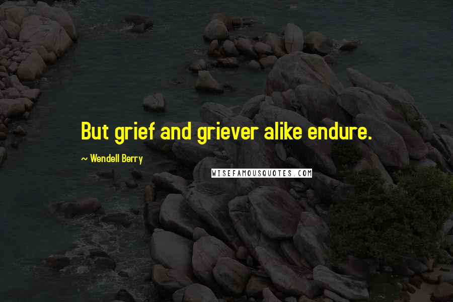 Wendell Berry Quotes: But grief and griever alike endure.