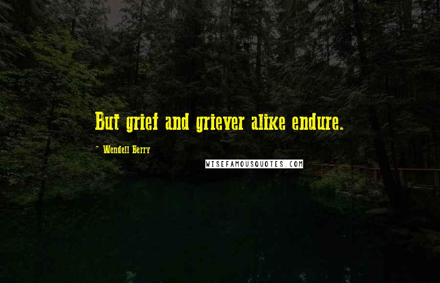 Wendell Berry Quotes: But grief and griever alike endure.