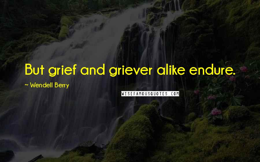 Wendell Berry Quotes: But grief and griever alike endure.