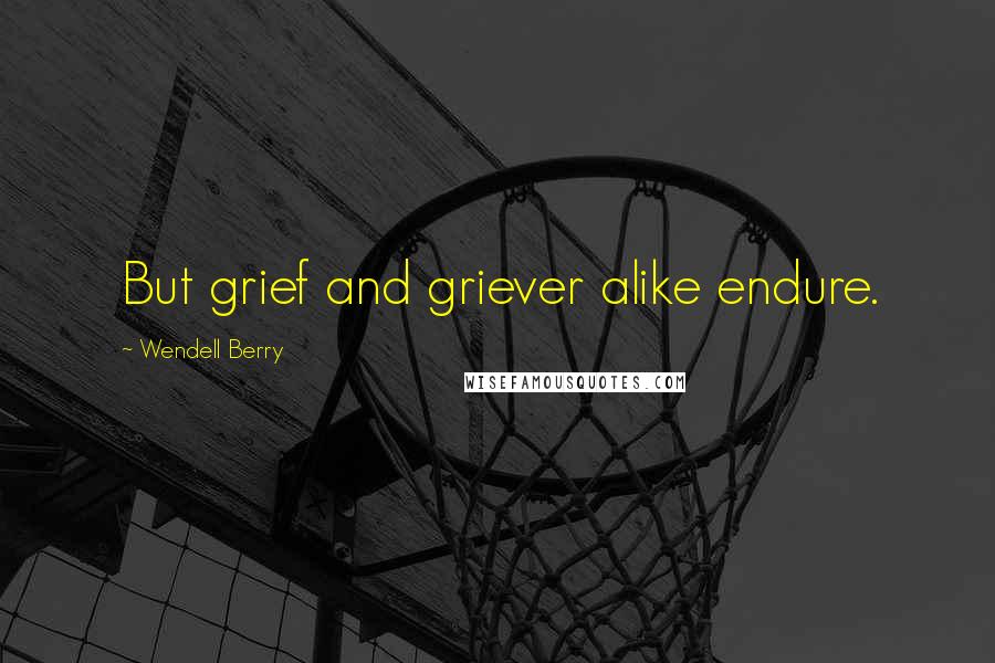 Wendell Berry Quotes: But grief and griever alike endure.