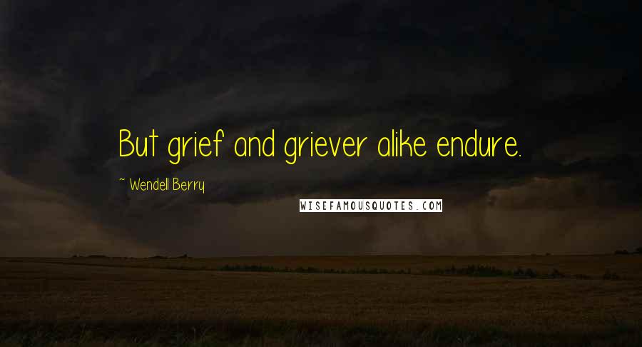 Wendell Berry Quotes: But grief and griever alike endure.