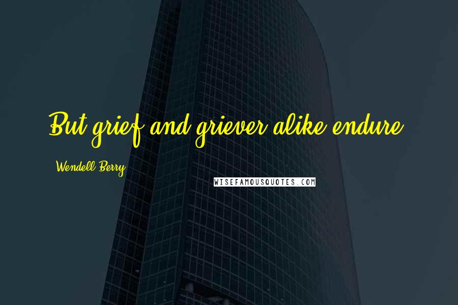 Wendell Berry Quotes: But grief and griever alike endure.