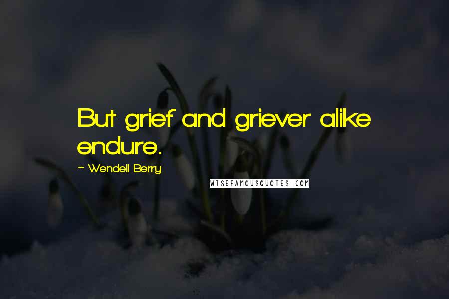 Wendell Berry Quotes: But grief and griever alike endure.