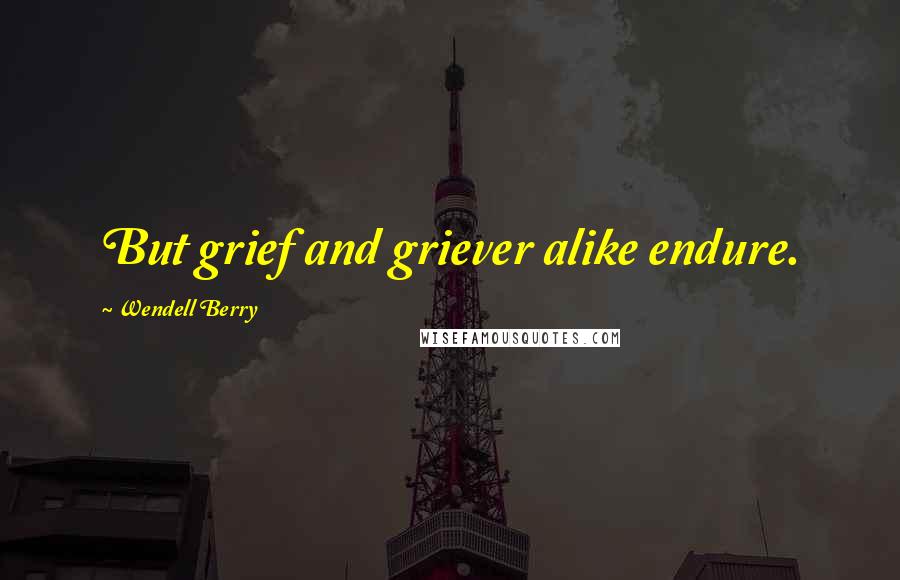 Wendell Berry Quotes: But grief and griever alike endure.