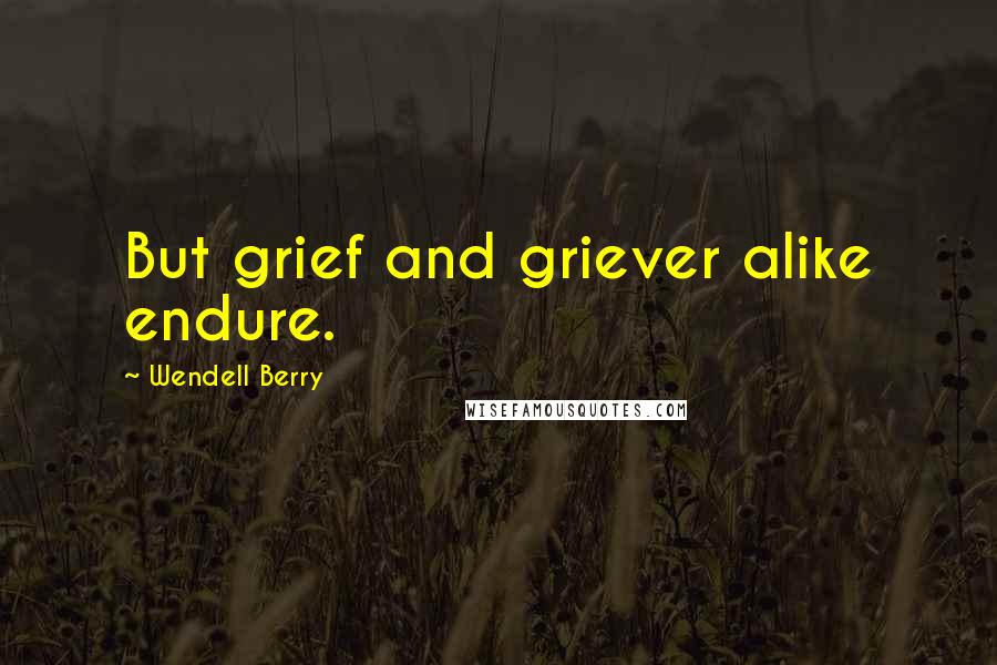 Wendell Berry Quotes: But grief and griever alike endure.