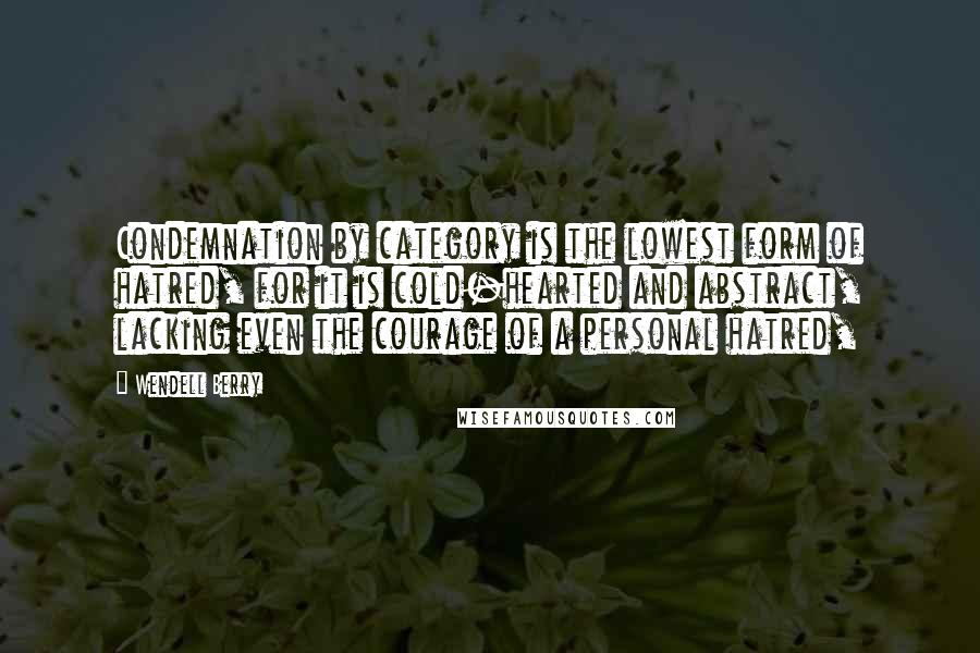 Wendell Berry Quotes: Condemnation by category is the lowest form of hatred, for it is cold-hearted and abstract, lacking even the courage of a personal hatred,