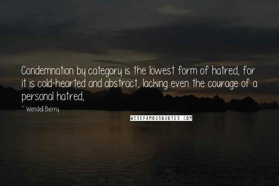 Wendell Berry Quotes: Condemnation by category is the lowest form of hatred, for it is cold-hearted and abstract, lacking even the courage of a personal hatred,