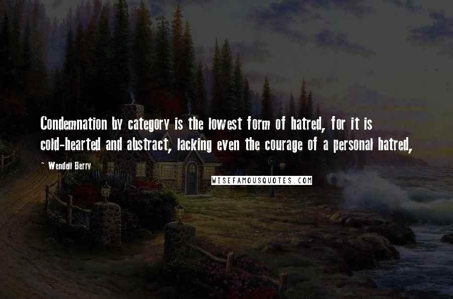Wendell Berry Quotes: Condemnation by category is the lowest form of hatred, for it is cold-hearted and abstract, lacking even the courage of a personal hatred,