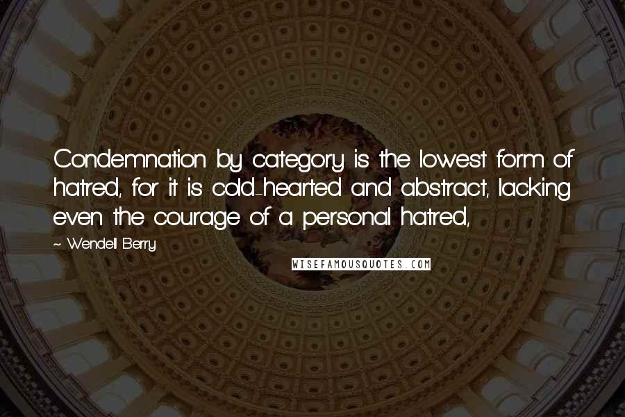 Wendell Berry Quotes: Condemnation by category is the lowest form of hatred, for it is cold-hearted and abstract, lacking even the courage of a personal hatred,