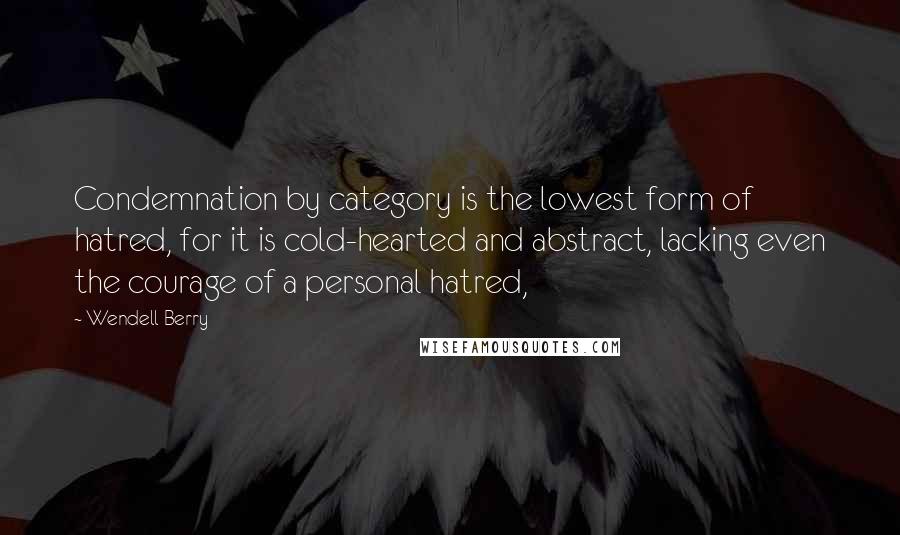 Wendell Berry Quotes: Condemnation by category is the lowest form of hatred, for it is cold-hearted and abstract, lacking even the courage of a personal hatred,