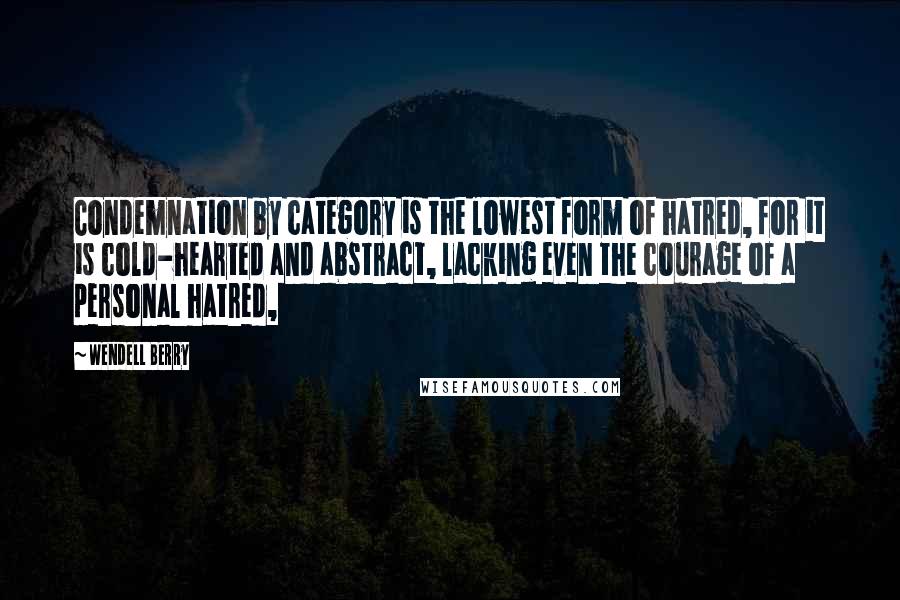 Wendell Berry Quotes: Condemnation by category is the lowest form of hatred, for it is cold-hearted and abstract, lacking even the courage of a personal hatred,