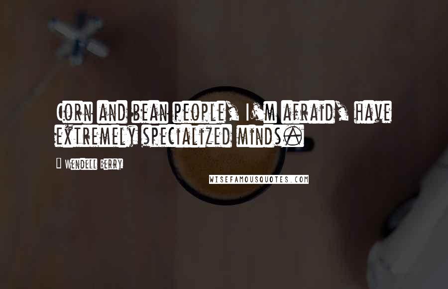 Wendell Berry Quotes: Corn and bean people, I'm afraid, have extremely specialized minds.