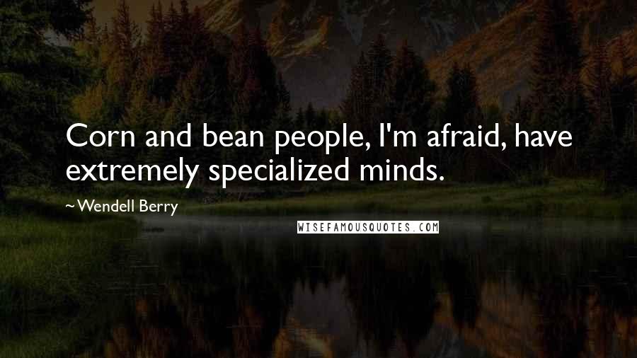 Wendell Berry Quotes: Corn and bean people, I'm afraid, have extremely specialized minds.