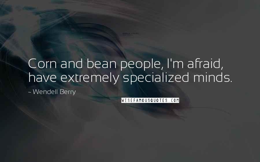 Wendell Berry Quotes: Corn and bean people, I'm afraid, have extremely specialized minds.