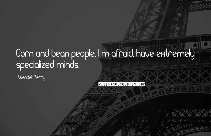 Wendell Berry Quotes: Corn and bean people, I'm afraid, have extremely specialized minds.