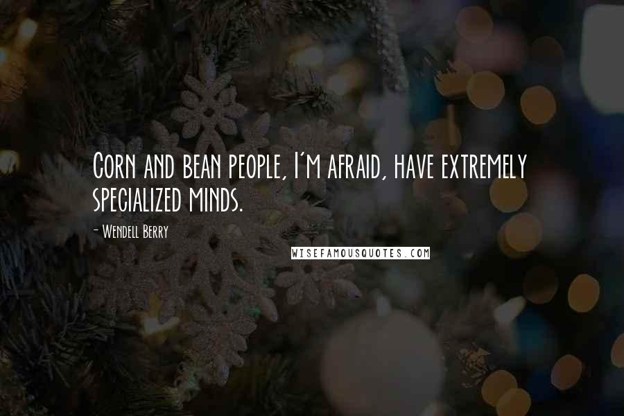 Wendell Berry Quotes: Corn and bean people, I'm afraid, have extremely specialized minds.
