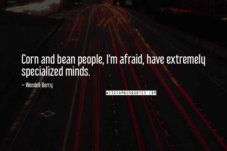 Wendell Berry Quotes: Corn and bean people, I'm afraid, have extremely specialized minds.