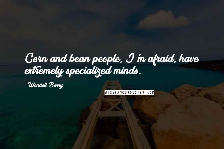 Wendell Berry Quotes: Corn and bean people, I'm afraid, have extremely specialized minds.
