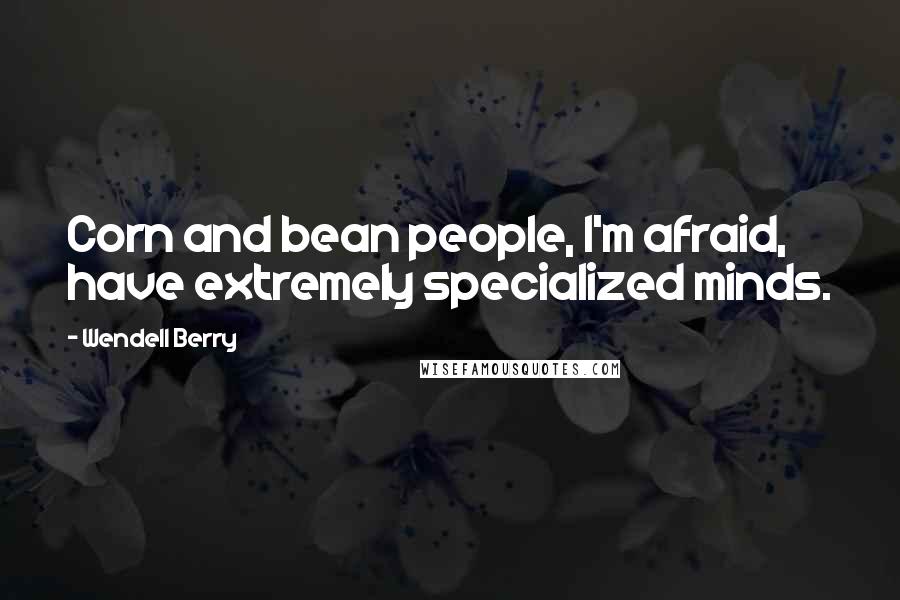 Wendell Berry Quotes: Corn and bean people, I'm afraid, have extremely specialized minds.