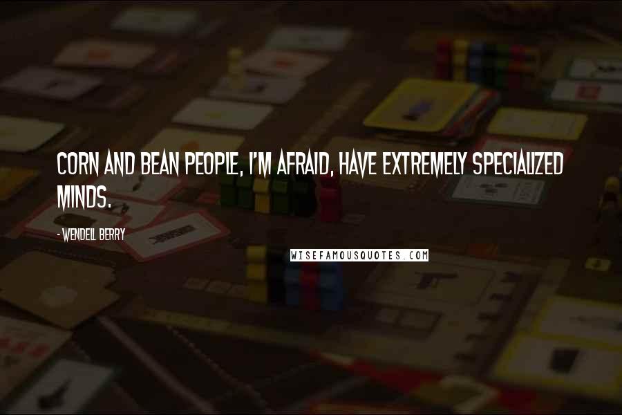 Wendell Berry Quotes: Corn and bean people, I'm afraid, have extremely specialized minds.