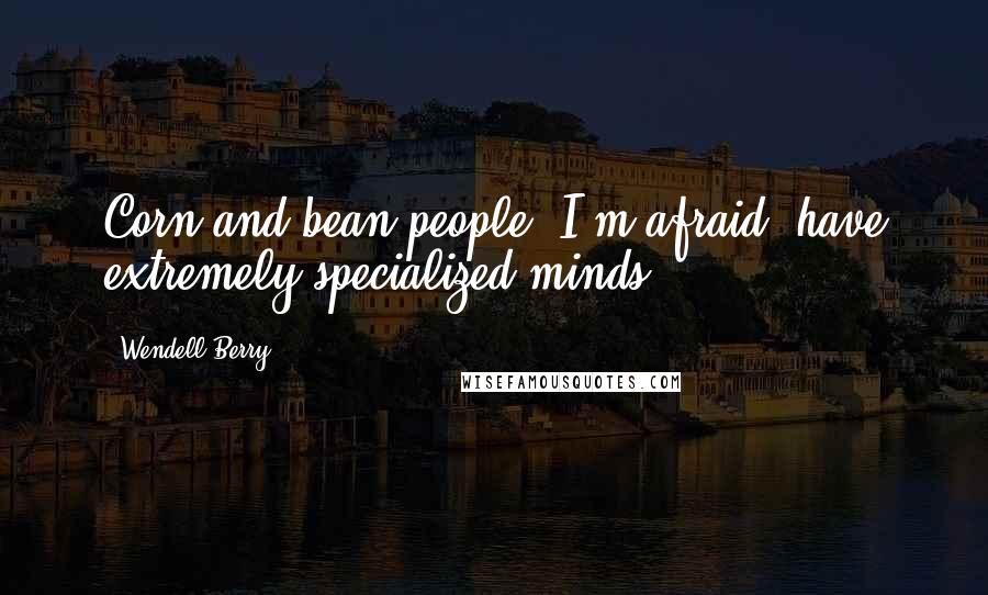 Wendell Berry Quotes: Corn and bean people, I'm afraid, have extremely specialized minds.