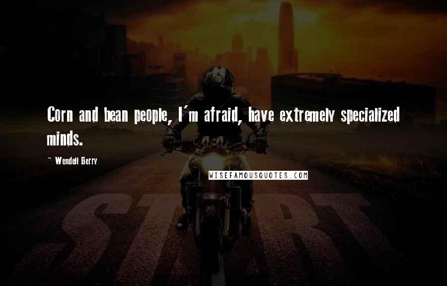 Wendell Berry Quotes: Corn and bean people, I'm afraid, have extremely specialized minds.