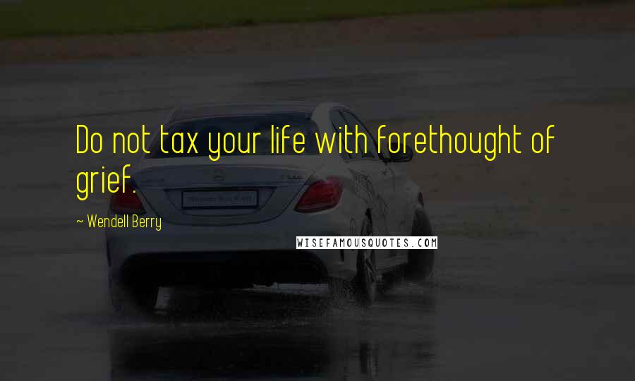 Wendell Berry Quotes: Do not tax your life with forethought of grief.