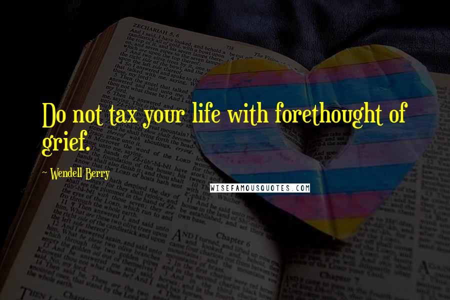 Wendell Berry Quotes: Do not tax your life with forethought of grief.