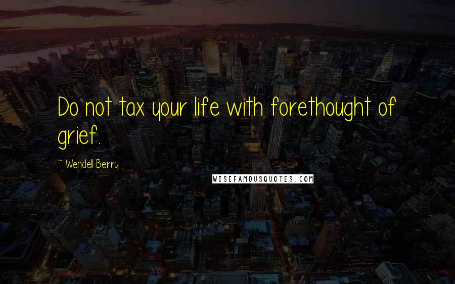 Wendell Berry Quotes: Do not tax your life with forethought of grief.