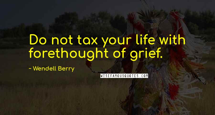 Wendell Berry Quotes: Do not tax your life with forethought of grief.