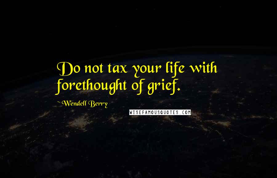 Wendell Berry Quotes: Do not tax your life with forethought of grief.