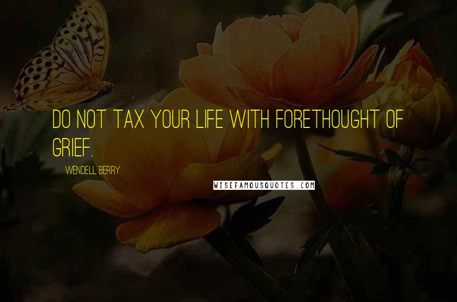 Wendell Berry Quotes: Do not tax your life with forethought of grief.