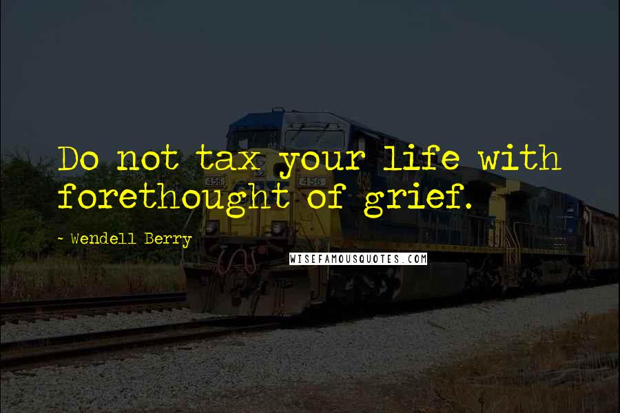 Wendell Berry Quotes: Do not tax your life with forethought of grief.