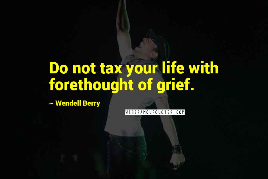 Wendell Berry Quotes: Do not tax your life with forethought of grief.