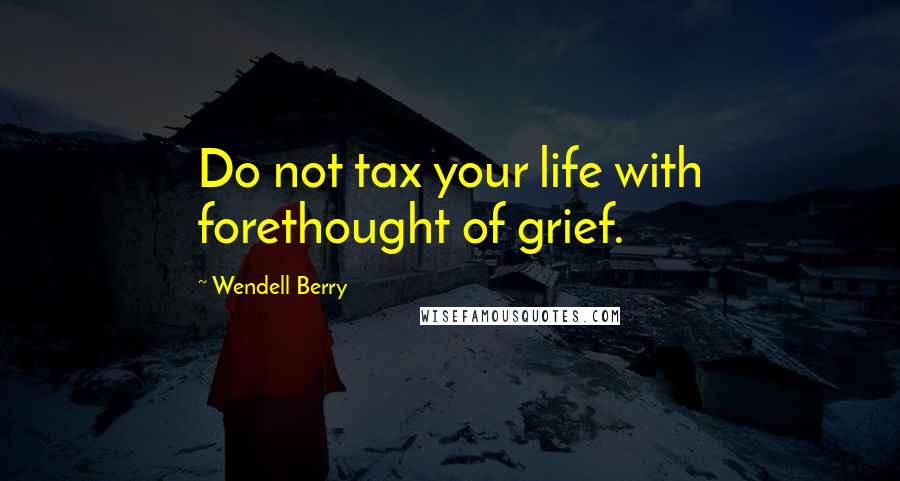 Wendell Berry Quotes: Do not tax your life with forethought of grief.