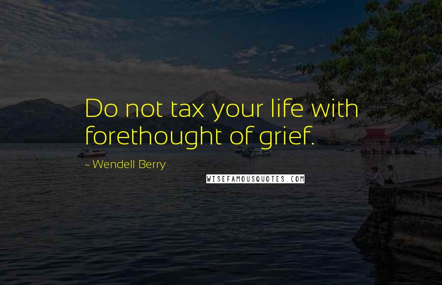 Wendell Berry Quotes: Do not tax your life with forethought of grief.