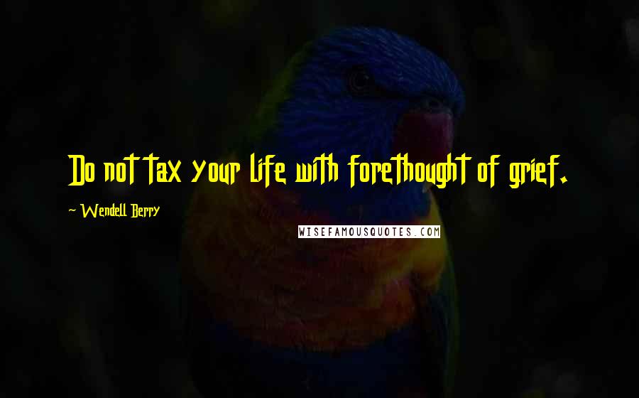 Wendell Berry Quotes: Do not tax your life with forethought of grief.