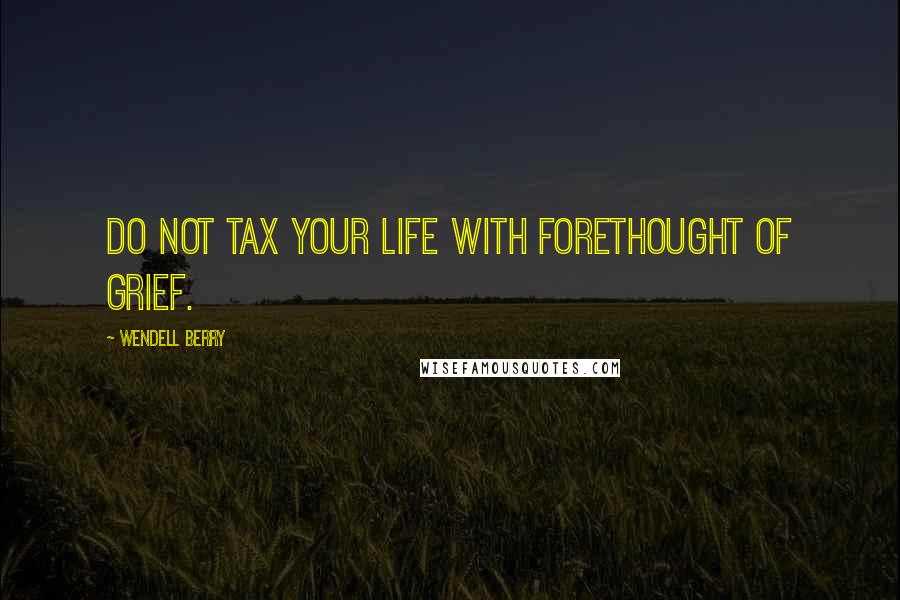 Wendell Berry Quotes: Do not tax your life with forethought of grief.