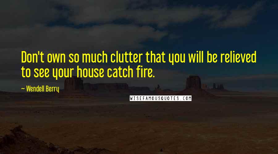 Wendell Berry Quotes: Don't own so much clutter that you will be relieved to see your house catch fire.