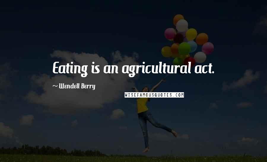 Wendell Berry Quotes: Eating is an agricultural act.