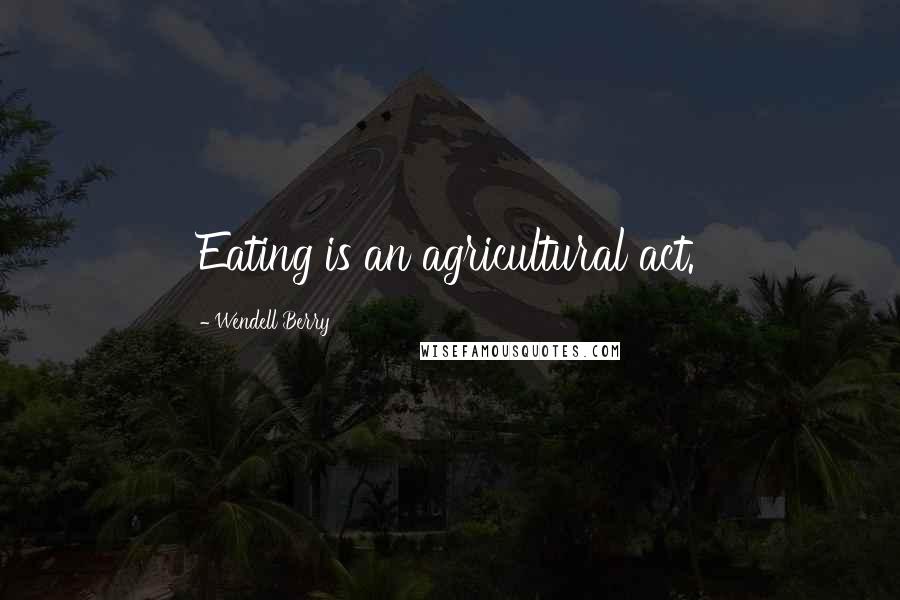 Wendell Berry Quotes: Eating is an agricultural act.