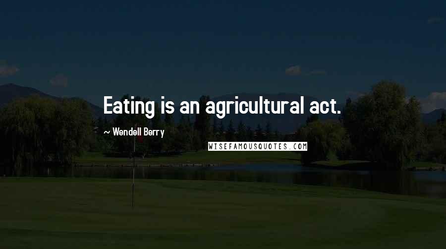 Wendell Berry Quotes: Eating is an agricultural act.