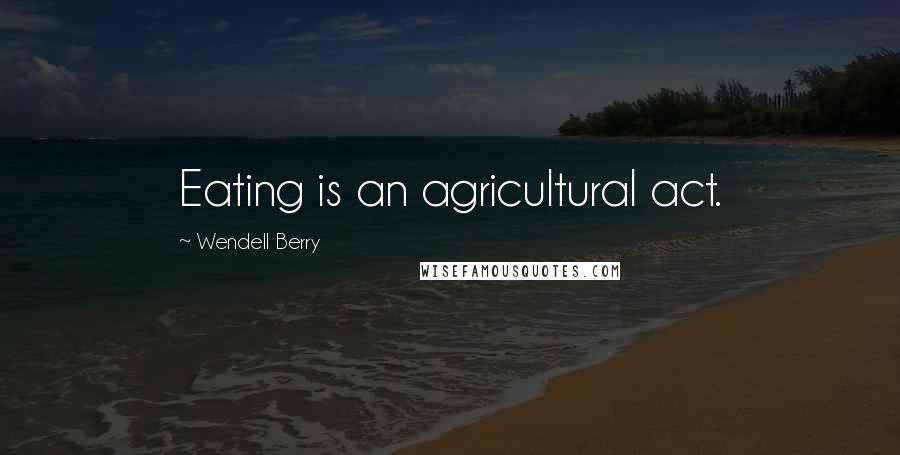 Wendell Berry Quotes: Eating is an agricultural act.