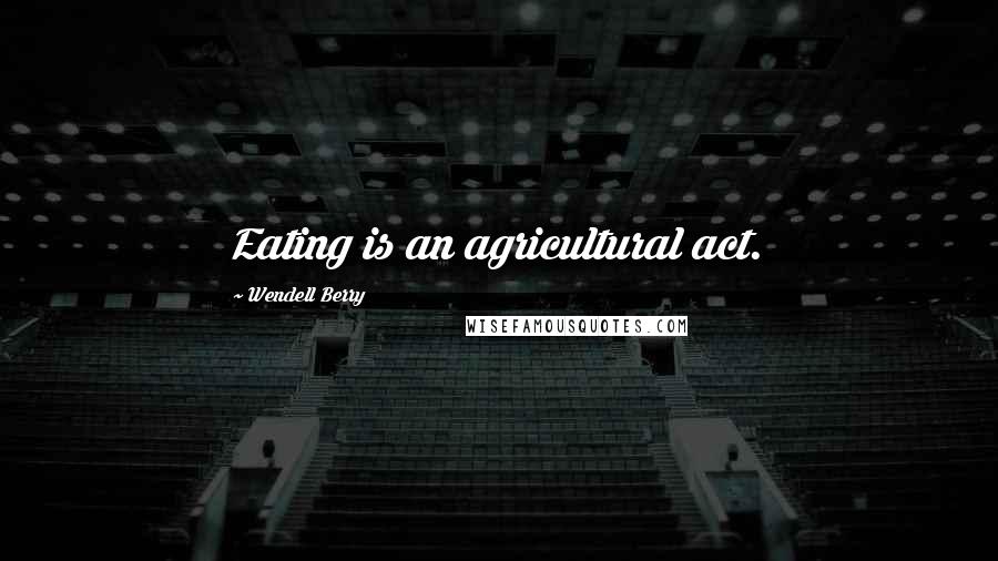 Wendell Berry Quotes: Eating is an agricultural act.