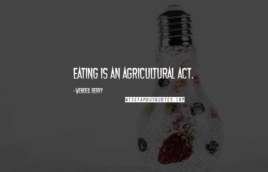 Wendell Berry Quotes: Eating is an agricultural act.